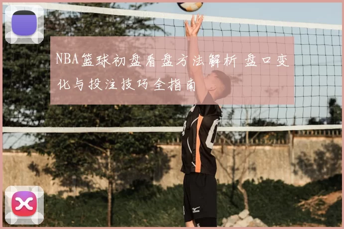 NBA篮球初盘看盘方法解析 盘口变化与投注技巧全指南