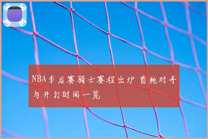 NBA季后赛骑士赛程出炉 首轮对手与开打时间一览