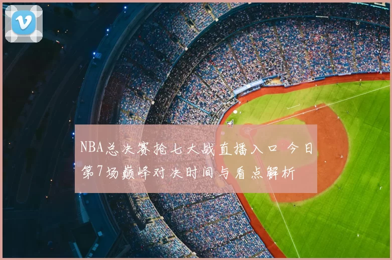 NBA总决赛抢七大战直播入口 今日第7场巅峰对决时间与看点解析