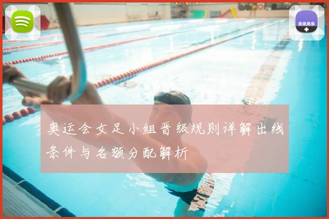 奥运会女足小组晋级规则详解出线条件与名额分配解析
