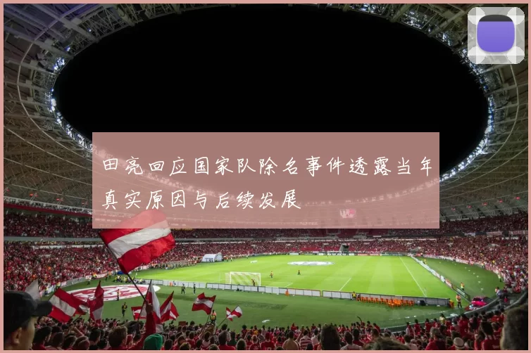 田亮回应国家队除名事件透露当年真实原因与后续发展