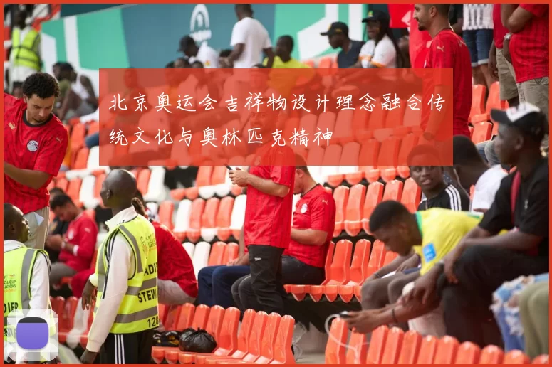 北京奥运会吉祥物设计理念融合传统文化与奥林匹克精神