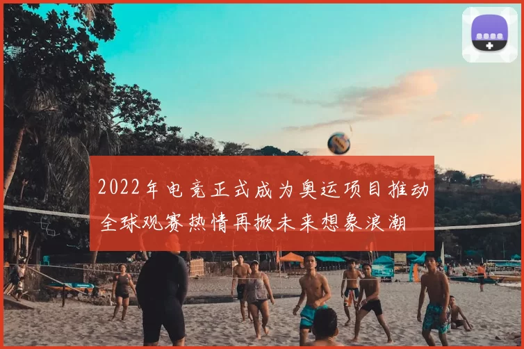 2022年电竞正式成为奥运项目推动全球观赛热情再掀未来想象浪潮