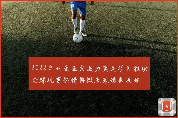 2022年电竞正式成为奥运项目推动全球观赛热情再掀未来想象浪潮
