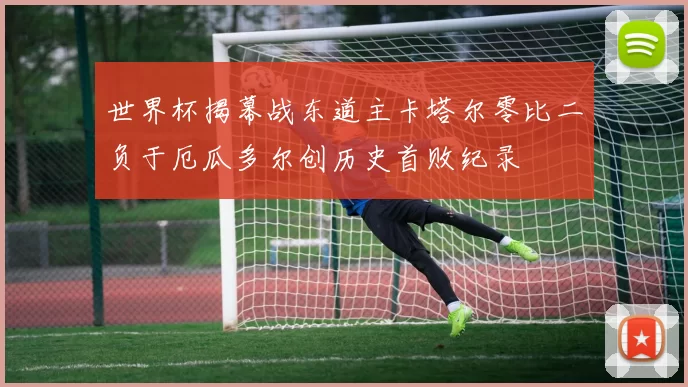 世界杯揭幕战东道主卡塔尔零比二负于厄瓜多尔创历史首败纪录