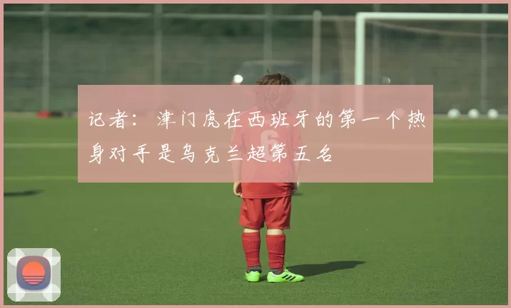 记者：津门虎在西班牙的第一个热身对手是乌克兰超第五名