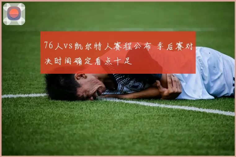 76人vs凯尔特人赛程公布 季后赛对决时间确定看点十足