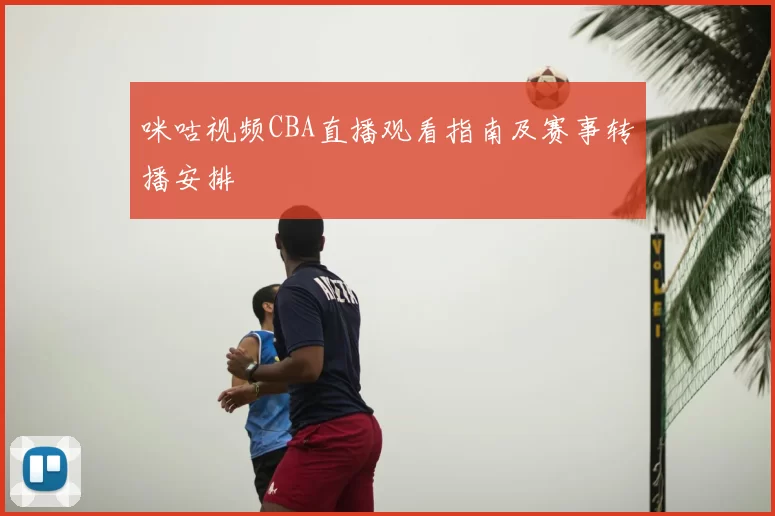 咪咕视频CBA直播观看指南及赛事转播安排