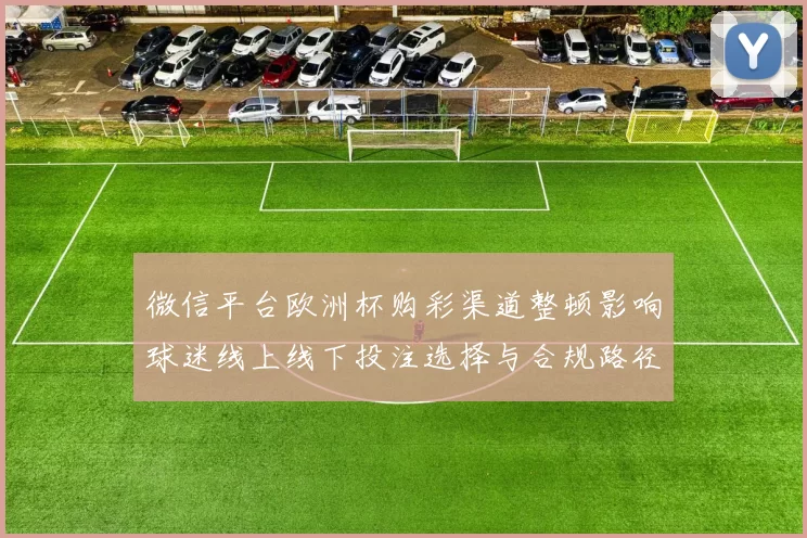 微信平台欧洲杯购彩渠道整顿影响球迷线上线下投注选择与合规路径