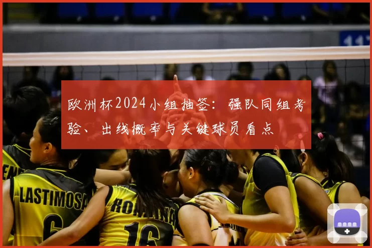 欧洲杯2024小组抽签：强队同组考验、出线概率与关键球员看点