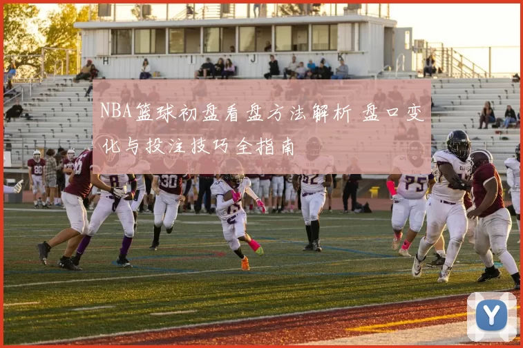 NBA篮球初盘看盘方法解析 盘口变化与投注技巧全指南