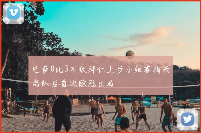 巴萨0比3不敌拜仁止步小组赛梅西离队后首次欧冠出局