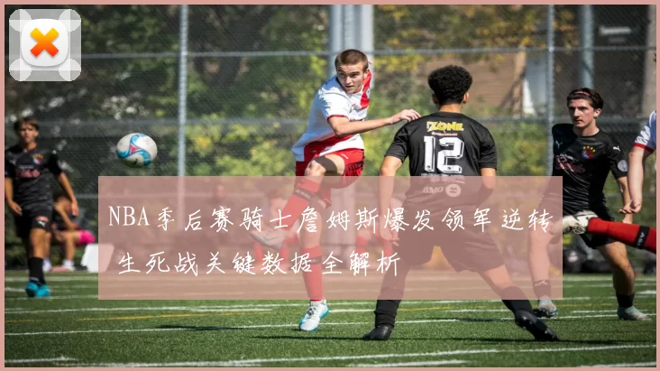 NBA季后赛骑士詹姆斯爆发领军逆转 生死战关键数据全解析