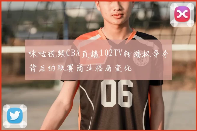 咪咕视频CBA直播102TV转播权争夺背后的联赛商业格局变化